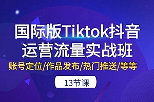 国际版Tiktok抖音运营流量实战班：账号定位/作品发布/热门推送/等等-13节
