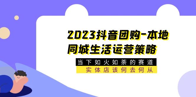 【副业项目5749期】2023抖音团购-本地同城生活运营策略 当下如火如荼的赛道·实体店该何去何从缩略图