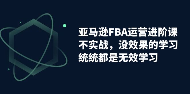 【副业项目7368期】亚马逊-FBA运营进阶课，不实战，没效果的学习，统统都是无效学习缩略图