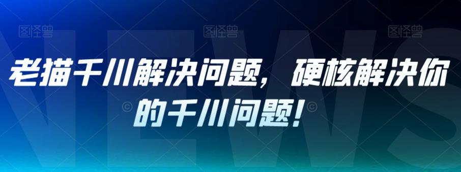 【副业项目7379期】老猫千川解决问题，硬核解决你的千川问题！缩略图