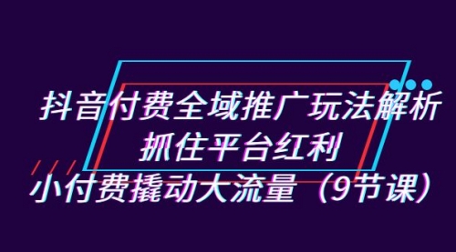 【副业项目7305期】抖音付费全域推广玩法解析：抓住平台红利，小付费撬动大流量（9节课）缩略图