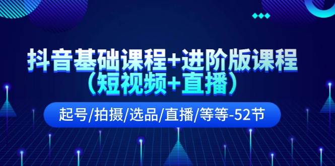 抖音基础课程+进阶版课程（短视频+直播）起号/拍摄/选品/直播/等等-52节缩略图