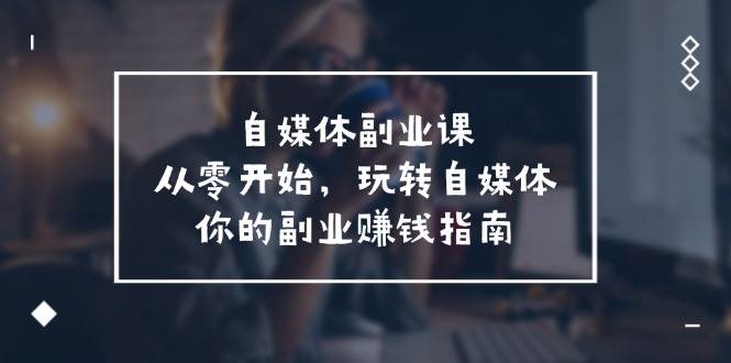 自媒体-副业课，从0开始，玩转自媒体——你的副业赚钱指南（58节课）缩略图