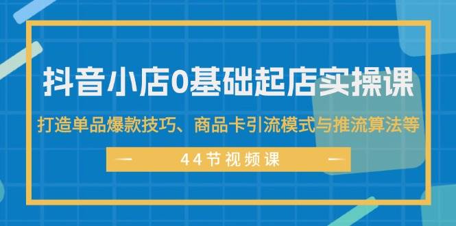 抖音小店0基础起店实操课，打造单品爆款技巧、商品卡引流模式与推流算法等缩略图